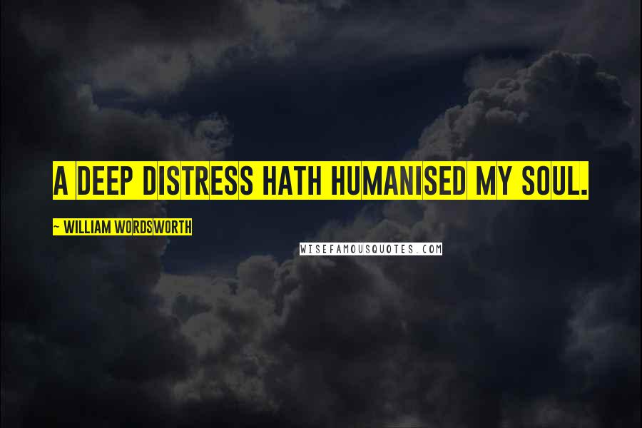 William Wordsworth Quotes: A deep distress hath humanised my soul.
