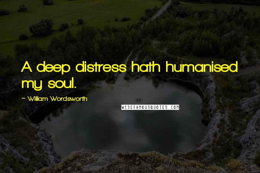 William Wordsworth Quotes: A deep distress hath humanised my soul.