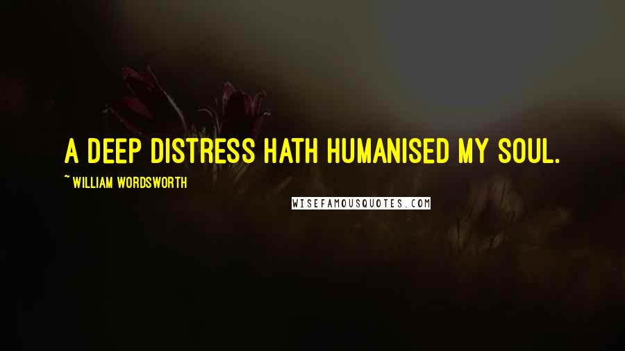 William Wordsworth Quotes: A deep distress hath humanised my soul.
