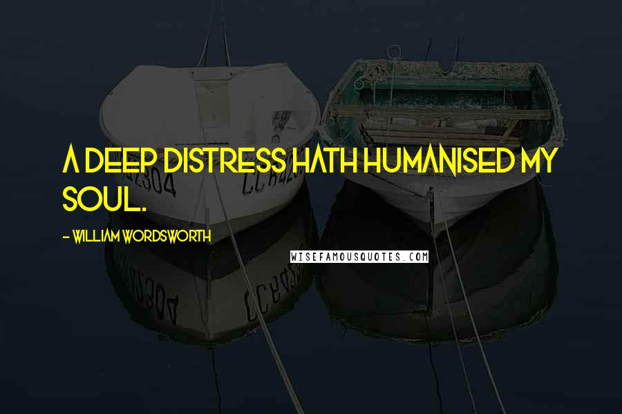 William Wordsworth Quotes: A deep distress hath humanised my soul.
