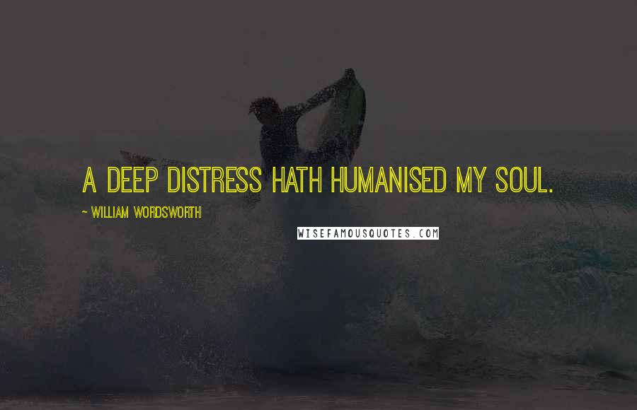 William Wordsworth Quotes: A deep distress hath humanised my soul.