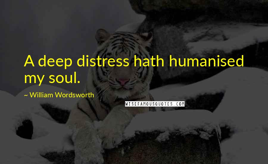 William Wordsworth Quotes: A deep distress hath humanised my soul.
