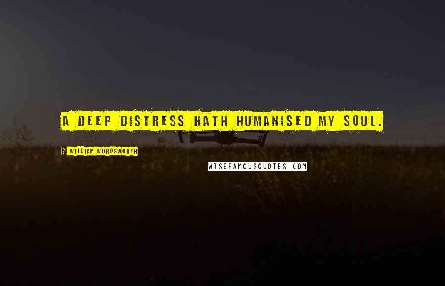 William Wordsworth Quotes: A deep distress hath humanised my soul.