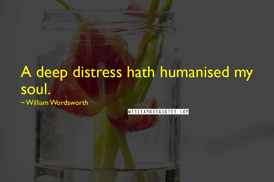 William Wordsworth Quotes: A deep distress hath humanised my soul.