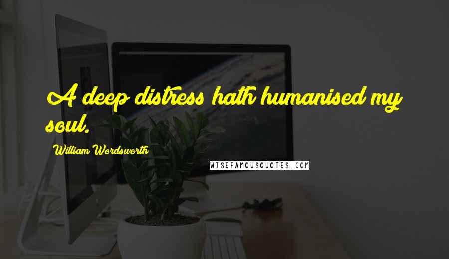 William Wordsworth Quotes: A deep distress hath humanised my soul.