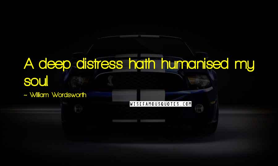William Wordsworth Quotes: A deep distress hath humanised my soul.