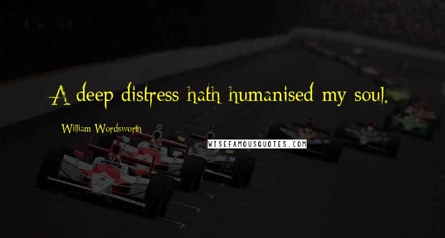 William Wordsworth Quotes: A deep distress hath humanised my soul.