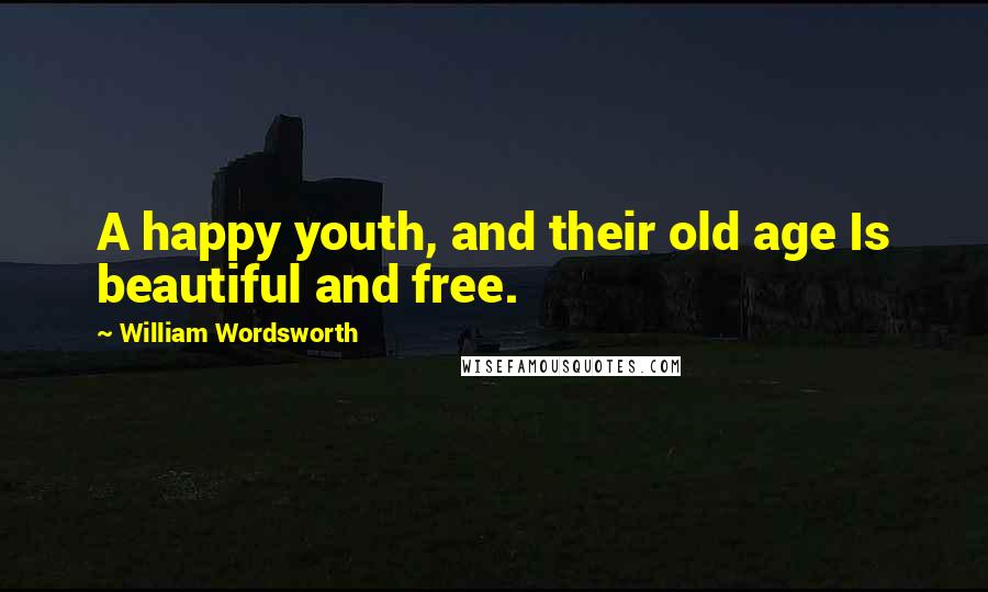 William Wordsworth Quotes: A happy youth, and their old age Is beautiful and free.