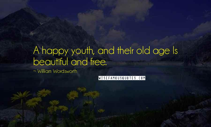 William Wordsworth Quotes: A happy youth, and their old age Is beautiful and free.
