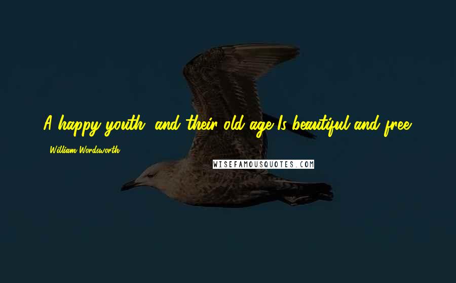 William Wordsworth Quotes: A happy youth, and their old age Is beautiful and free.