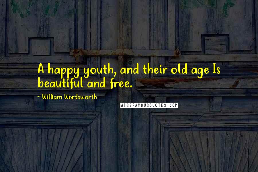 William Wordsworth Quotes: A happy youth, and their old age Is beautiful and free.