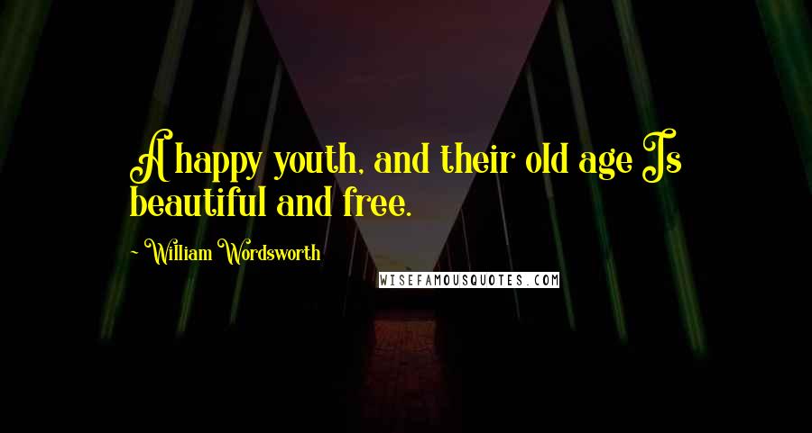 William Wordsworth Quotes: A happy youth, and their old age Is beautiful and free.