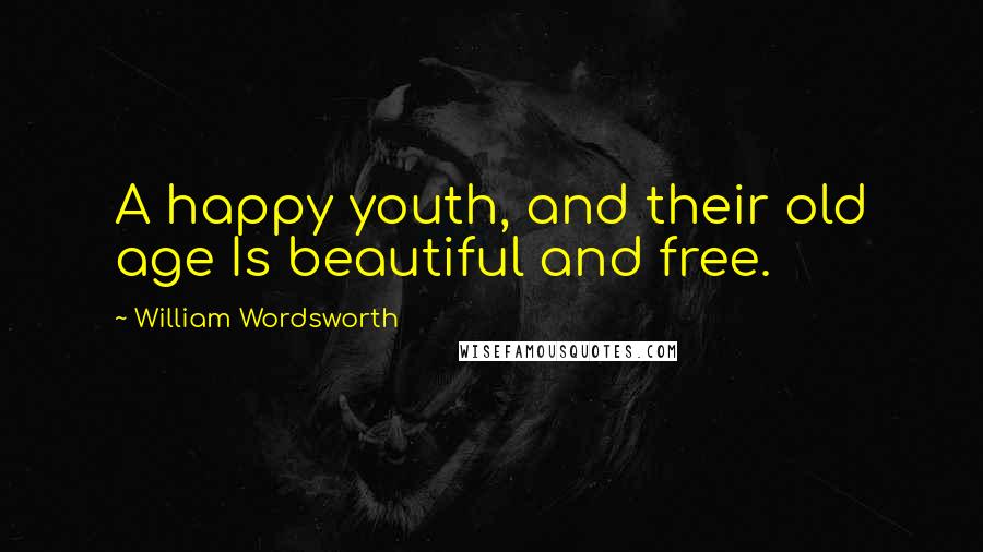 William Wordsworth Quotes: A happy youth, and their old age Is beautiful and free.