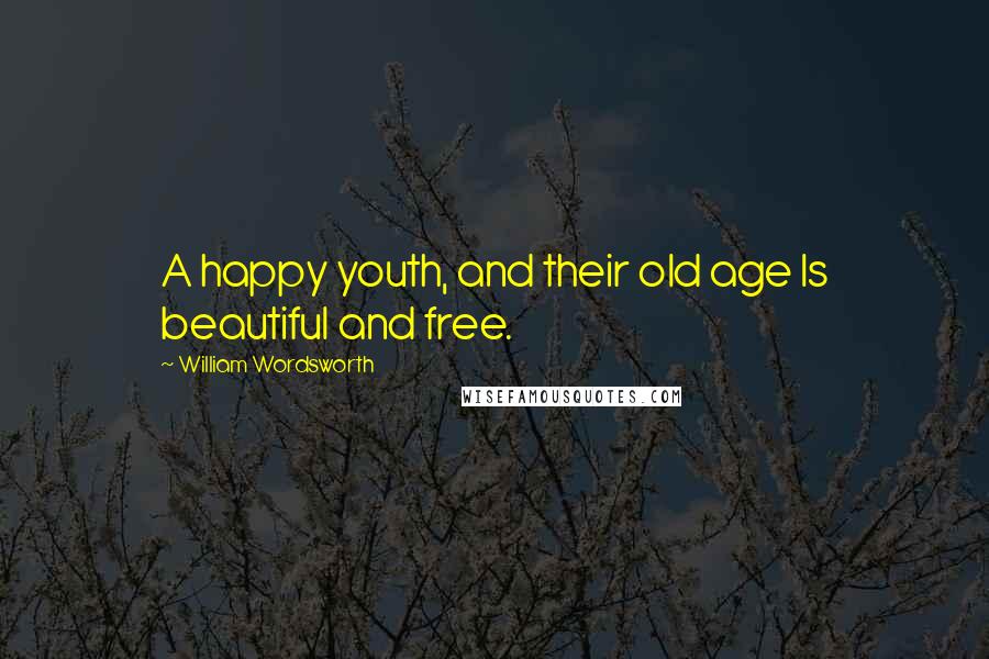 William Wordsworth Quotes: A happy youth, and their old age Is beautiful and free.