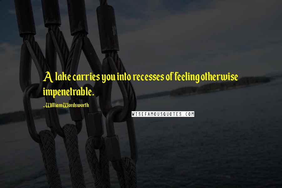 William Wordsworth Quotes: A lake carries you into recesses of feeling otherwise impenetrable.