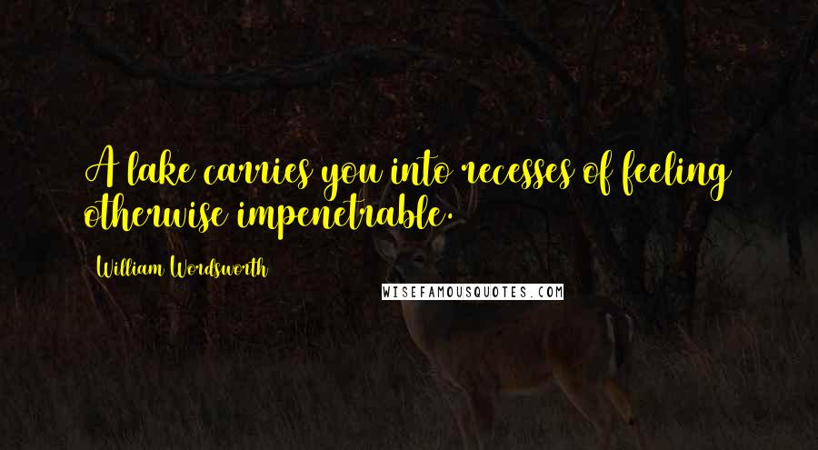 William Wordsworth Quotes: A lake carries you into recesses of feeling otherwise impenetrable.