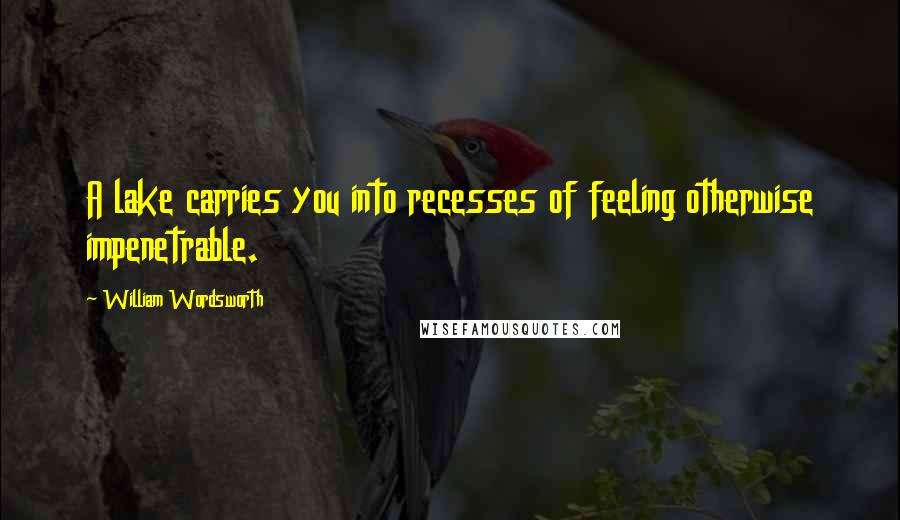 William Wordsworth Quotes: A lake carries you into recesses of feeling otherwise impenetrable.