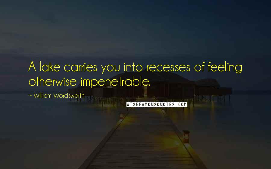 William Wordsworth Quotes: A lake carries you into recesses of feeling otherwise impenetrable.