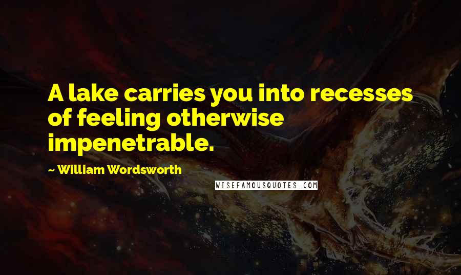 William Wordsworth Quotes: A lake carries you into recesses of feeling otherwise impenetrable.