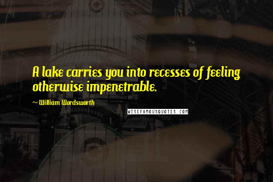 William Wordsworth Quotes: A lake carries you into recesses of feeling otherwise impenetrable.