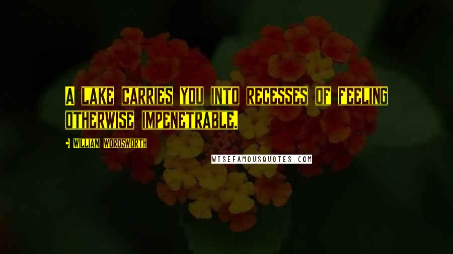 William Wordsworth Quotes: A lake carries you into recesses of feeling otherwise impenetrable.