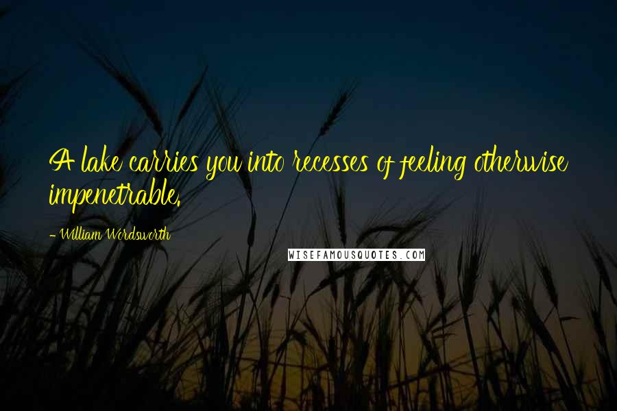 William Wordsworth Quotes: A lake carries you into recesses of feeling otherwise impenetrable.