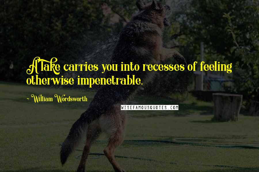 William Wordsworth Quotes: A lake carries you into recesses of feeling otherwise impenetrable.
