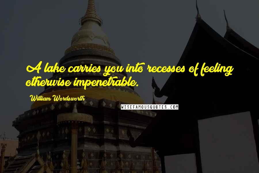 William Wordsworth Quotes: A lake carries you into recesses of feeling otherwise impenetrable.