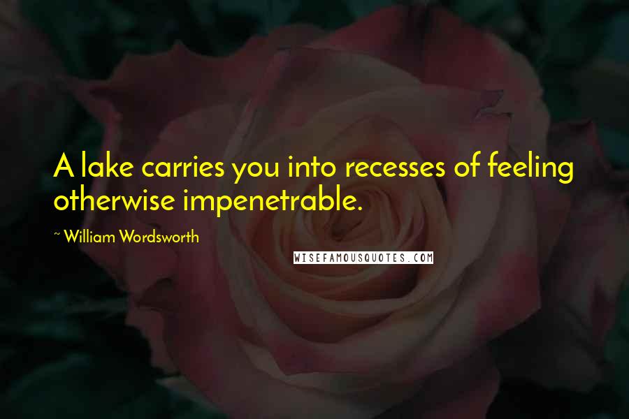 William Wordsworth Quotes: A lake carries you into recesses of feeling otherwise impenetrable.