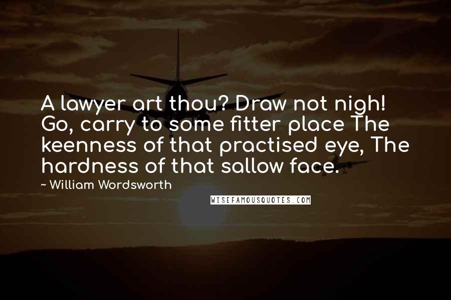 William Wordsworth Quotes: A lawyer art thou? Draw not nigh! Go, carry to some fitter place The keenness of that practised eye, The hardness of that sallow face.