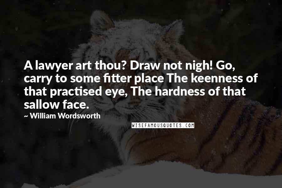 William Wordsworth Quotes: A lawyer art thou? Draw not nigh! Go, carry to some fitter place The keenness of that practised eye, The hardness of that sallow face.