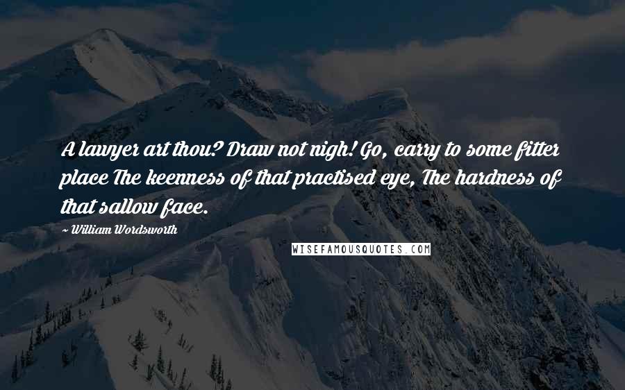 William Wordsworth Quotes: A lawyer art thou? Draw not nigh! Go, carry to some fitter place The keenness of that practised eye, The hardness of that sallow face.