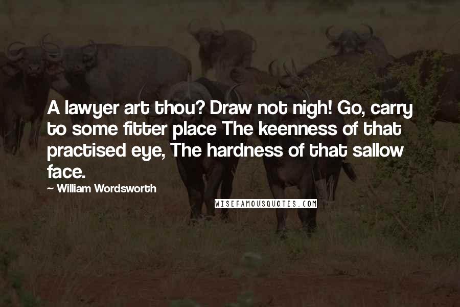 William Wordsworth Quotes: A lawyer art thou? Draw not nigh! Go, carry to some fitter place The keenness of that practised eye, The hardness of that sallow face.