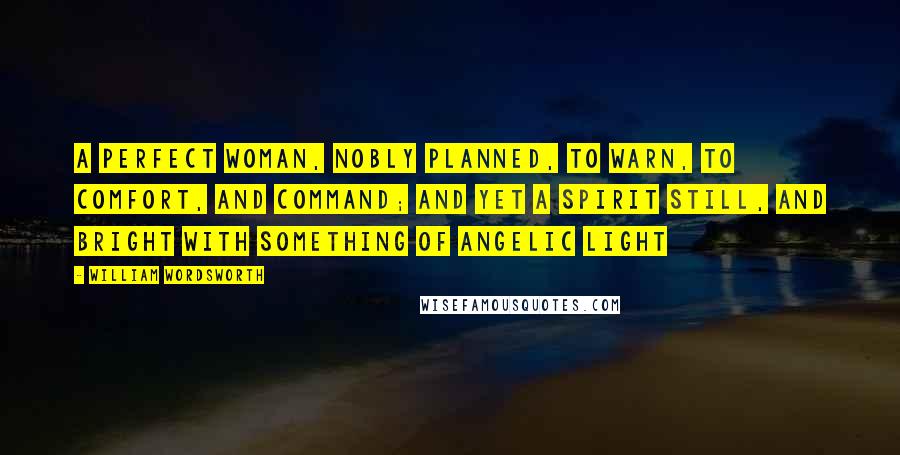 William Wordsworth Quotes: A perfect woman, nobly planned, To warn, to comfort, and command; And yet a Spirit still, and bright With something of angelic light