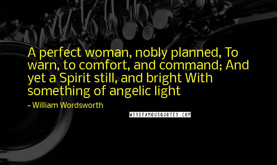 William Wordsworth Quotes: A perfect woman, nobly planned, To warn, to comfort, and command; And yet a Spirit still, and bright With something of angelic light