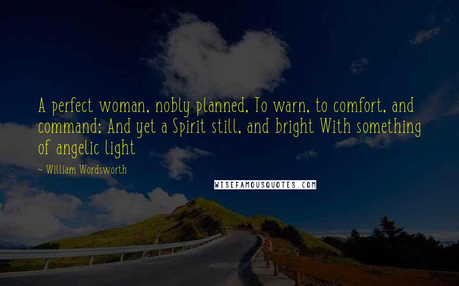 William Wordsworth Quotes: A perfect woman, nobly planned, To warn, to comfort, and command; And yet a Spirit still, and bright With something of angelic light