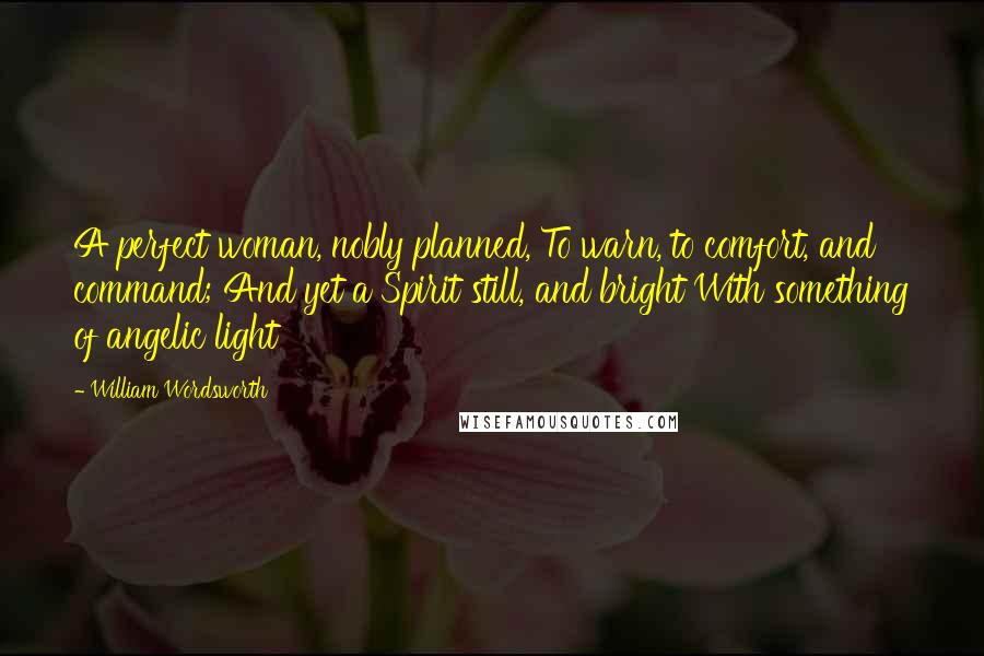 William Wordsworth Quotes: A perfect woman, nobly planned, To warn, to comfort, and command; And yet a Spirit still, and bright With something of angelic light