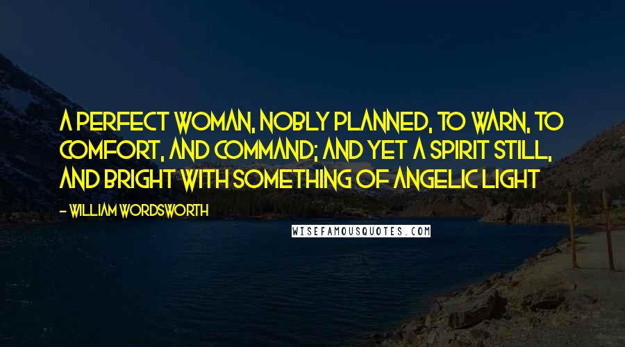 William Wordsworth Quotes: A perfect woman, nobly planned, To warn, to comfort, and command; And yet a Spirit still, and bright With something of angelic light