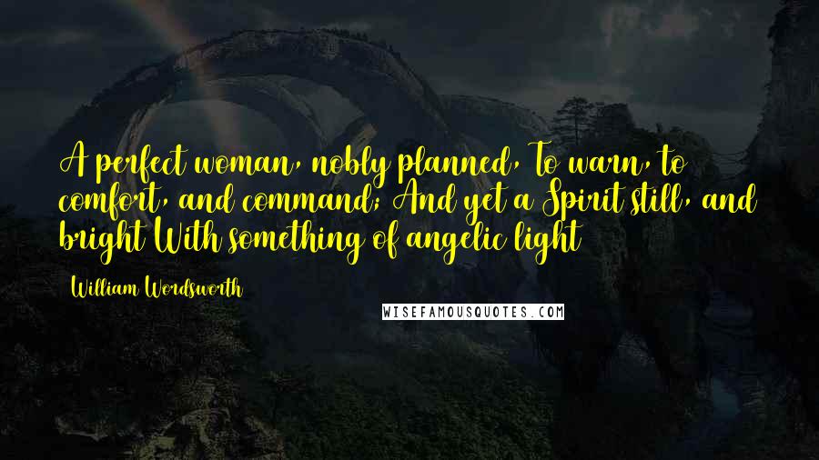 William Wordsworth Quotes: A perfect woman, nobly planned, To warn, to comfort, and command; And yet a Spirit still, and bright With something of angelic light