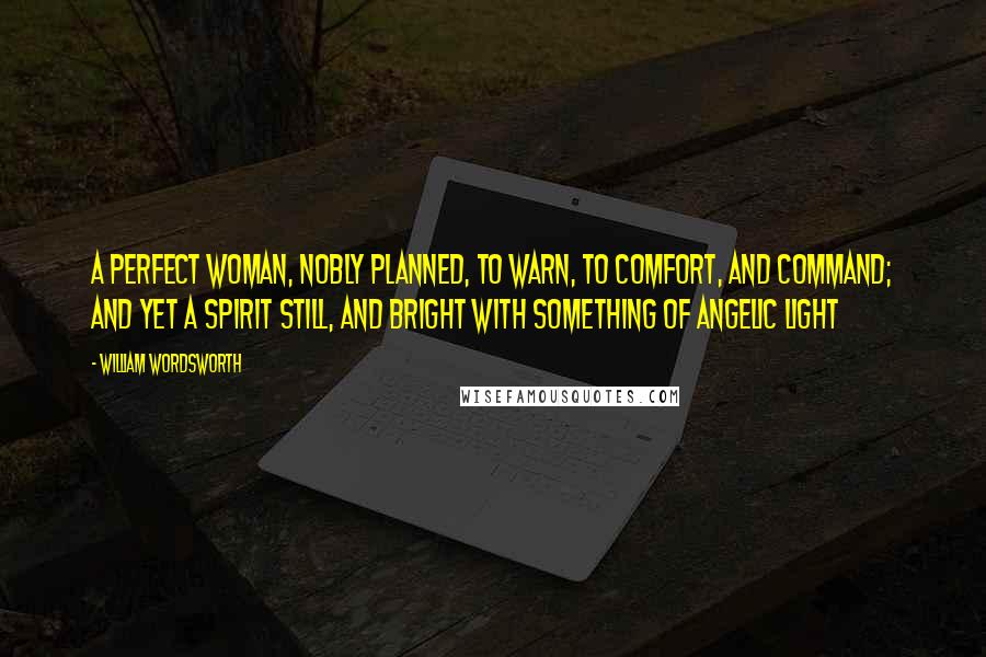 William Wordsworth Quotes: A perfect woman, nobly planned, To warn, to comfort, and command; And yet a Spirit still, and bright With something of angelic light