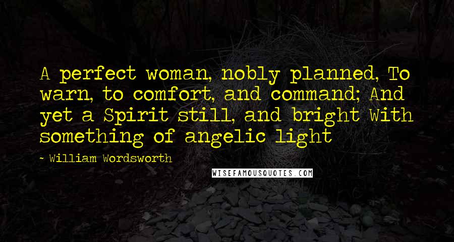 William Wordsworth Quotes: A perfect woman, nobly planned, To warn, to comfort, and command; And yet a Spirit still, and bright With something of angelic light