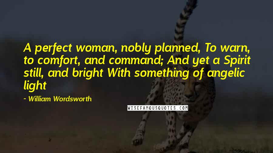 William Wordsworth Quotes: A perfect woman, nobly planned, To warn, to comfort, and command; And yet a Spirit still, and bright With something of angelic light