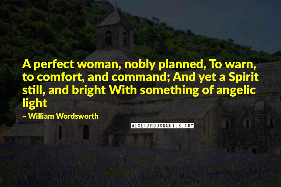 William Wordsworth Quotes: A perfect woman, nobly planned, To warn, to comfort, and command; And yet a Spirit still, and bright With something of angelic light