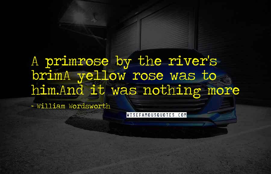 William Wordsworth Quotes: A primrose by the river's brimA yellow rose was to him.And it was nothing more