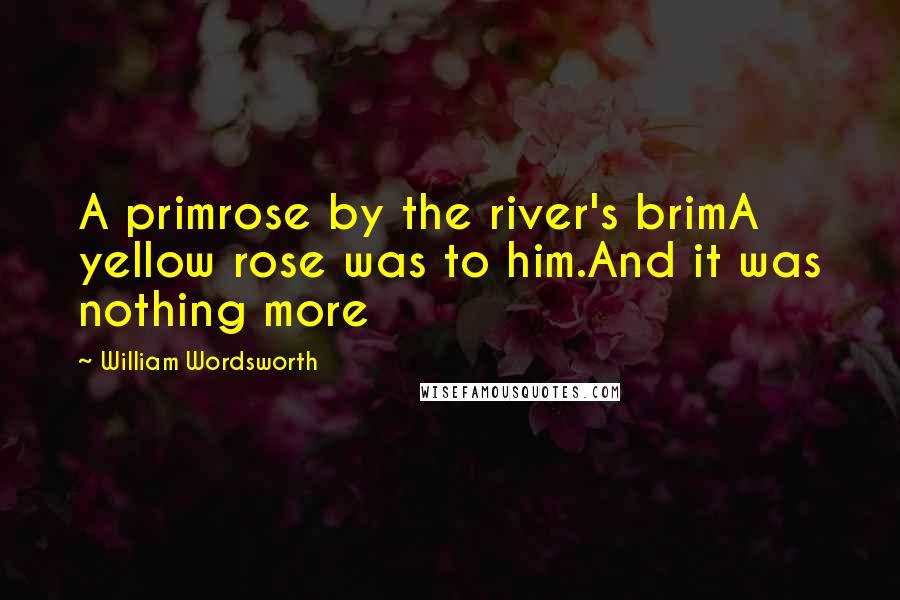 William Wordsworth Quotes: A primrose by the river's brimA yellow rose was to him.And it was nothing more