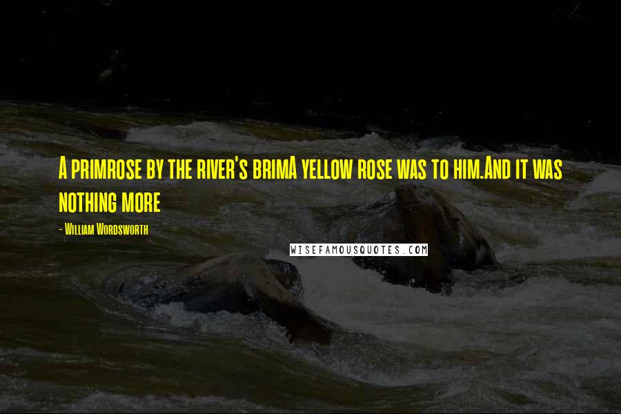 William Wordsworth Quotes: A primrose by the river's brimA yellow rose was to him.And it was nothing more