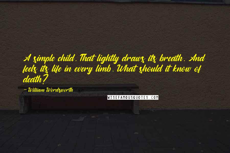 William Wordsworth Quotes: A simple child. That lightly draws its breath. And feels its life in every limb. What should it know of death?