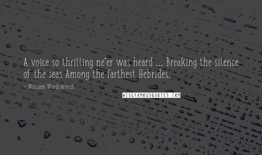 William Wordsworth Quotes: A voice so thrilling ne'er was heard ... Breaking the silence of the seas Among the farthest Hebrides.