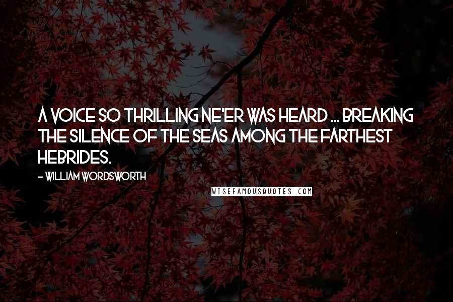William Wordsworth Quotes: A voice so thrilling ne'er was heard ... Breaking the silence of the seas Among the farthest Hebrides.