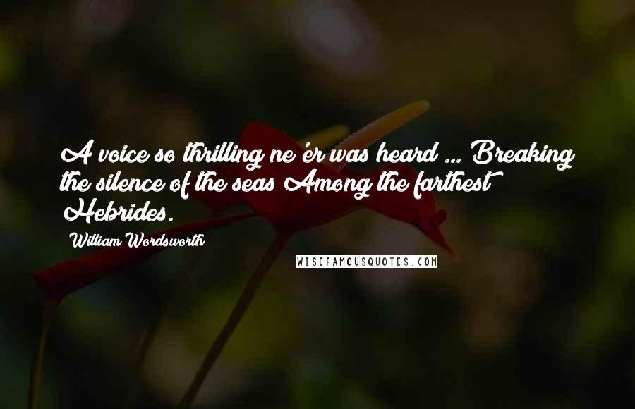 William Wordsworth Quotes: A voice so thrilling ne'er was heard ... Breaking the silence of the seas Among the farthest Hebrides.